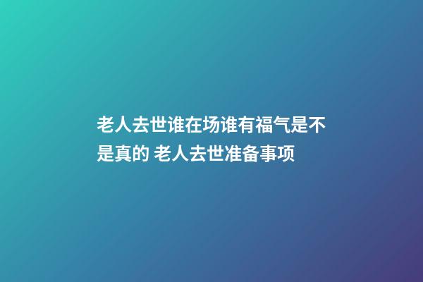 老人去世谁在场谁有福气是不是真的 老人去世准备事项